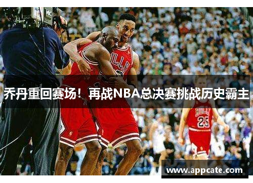 乔丹重回赛场！再战NBA总决赛挑战历史霸主