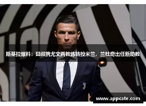 斯基拉爆料：囧叔携尤文两教练转投米兰，兰杜奇出任新助教