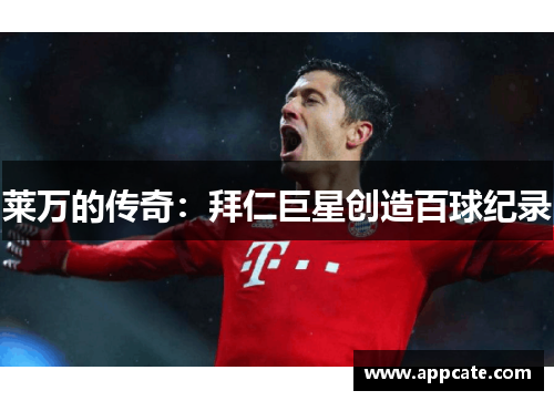 莱万的传奇：拜仁巨星创造百球纪录