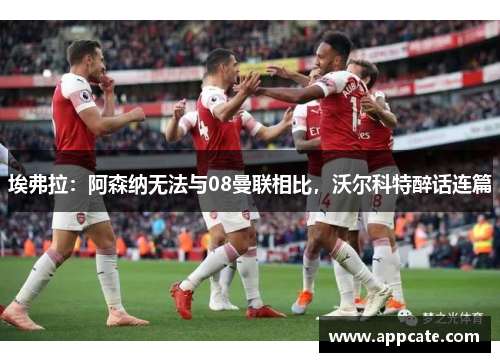 埃弗拉：阿森纳无法与08曼联相比，沃尔科特醉话连篇